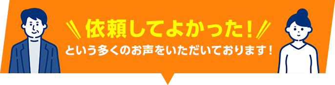 依頼してよかった! という多くのお声をいただいております!