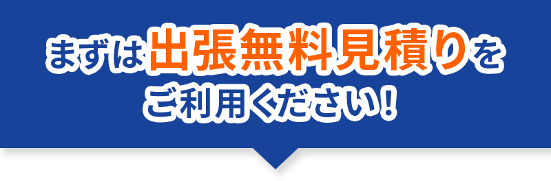 まずは出張無料見積りをご利用ください！